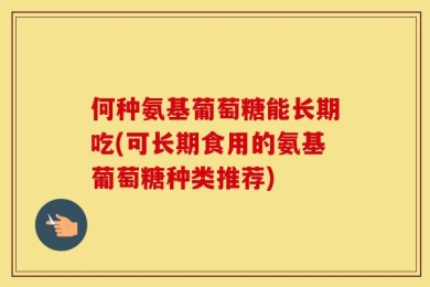何种氨基葡萄糖能长期吃(可长期食用的氨基葡萄糖种类推荐)