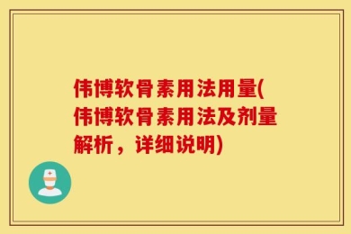 伟博软骨素用法用量(伟博软骨素用法及剂量解析，详细说明)