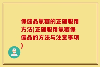 保健品氨糖的正确服用方法(正确服用氨糖保健品的方法与注意事项)