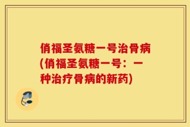 俏福圣氨糖一号治骨病(俏福圣氨糖一号：一种治疗骨病的新药)