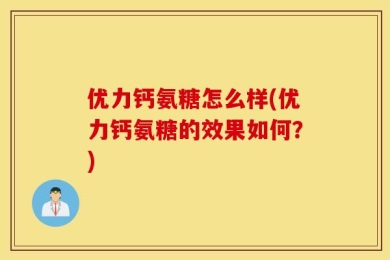优力钙氨糖怎么样(优力钙氨糖的效果如何？)