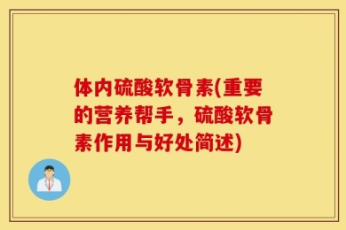 体内硫酸软骨素(重要的营养帮手，硫酸软骨素作用与好处简述)
