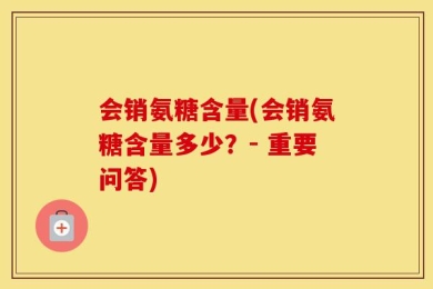 会销氨糖含量(会销氨糖含量多少？- 重要问答)