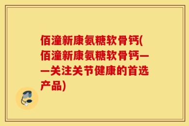 佰潼新康氨糖软骨钙(佰潼新康氨糖软骨钙——关注关节健康的首选产品)