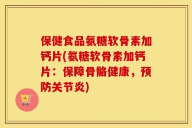 保健食品氨糖软骨素加钙片(氨糖软骨素加钙片：保障骨骼健康，预防关节炎)