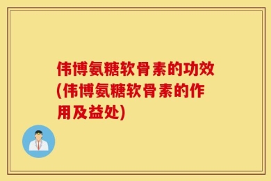 伟博氨糖软骨素的功效(伟博氨糖软骨素的作用及益处)