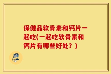 保健品软骨素和钙片一起吃(一起吃软骨素和钙片有哪些好处？)