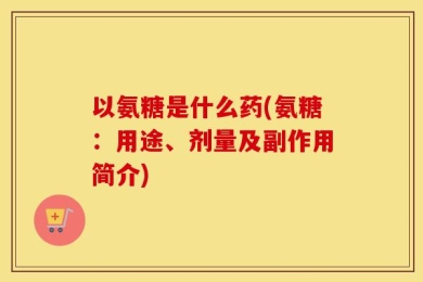 以氨糖是什么药(氨糖：用途、剂量及副作用简介)