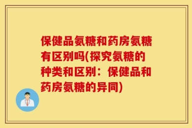 保健品氨糖和药房氨糖有区别吗(探究氨糖的种类和区别：保健品和药房氨糖的异同)