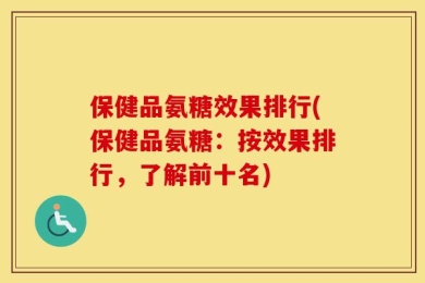 保健品氨糖效果排行(保健品氨糖：按效果排行，了解前十名)
