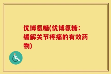 优博氨糖(优博氨糖：缓解关节疼痛的有效药物)