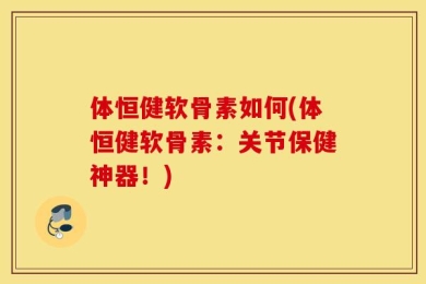 体恒健软骨素如何(体恒健软骨素：关节保健神器！)