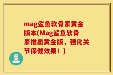 mag鲨鱼软骨素黄金版本(Mag鲨鱼软骨素推出黄金版，强化关节保健效果！)