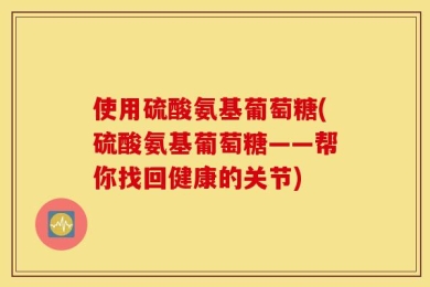 使用硫酸氨基葡萄糖(硫酸氨基葡萄糖——帮你找回健康的关节)