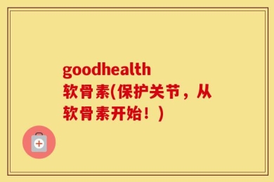 goodhealth软骨素(保护关节，从软骨素开始！)