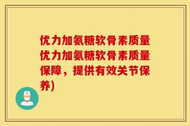 优力加氨糖软骨素质量优力加氨糖软骨素质量保障，提供有效关节保养)