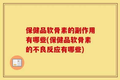 保健品软骨素的副作用有哪些(保健品软骨素的不良反应有哪些)