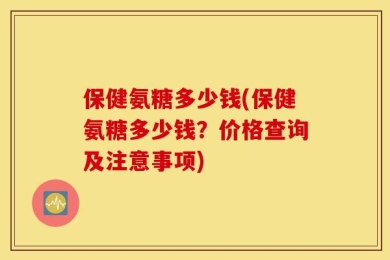 保健氨糖多少钱(保健氨糖多少钱？价格查询及注意事项)