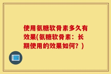 使用氨糖软骨素多久有效果(氨糖软骨素：长期使用的效果如何？)