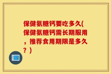 保健氨糖钙要吃多久(保健氨糖钙需长期服用，推荐食用期限是多久？)