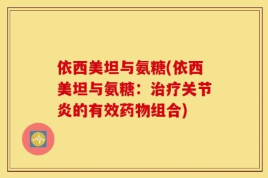 依西美坦与氨糖(依西美坦与氨糖：治疗关节炎的有效药物组合)