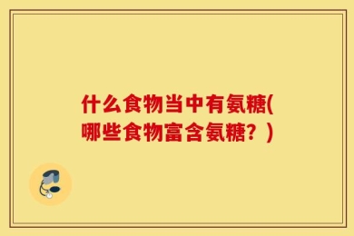 什么食物当中有氨糖(哪些食物富含氨糖？)