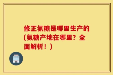 修正氨糖是哪里生产的(氨糖产地在哪里？全面解析！)