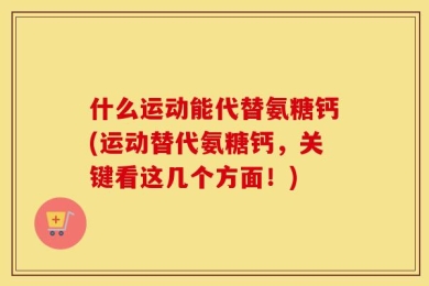 什么运动能代替氨糖钙(运动替代氨糖钙，关键看这几个方面！)