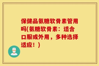 保健品氨糖软骨素管用吗(氨糖软骨素：适合口服或外用，多种选择适应！)
