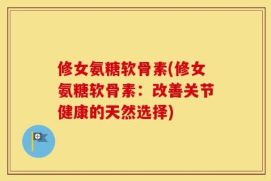 修女氨糖软骨素(修女氨糖软骨素：改善关节健康的天然选择)
