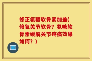 修正氨糖软骨素加盖(修复关节软骨？氨糖软骨素缓解关节疼痛效果如何？)