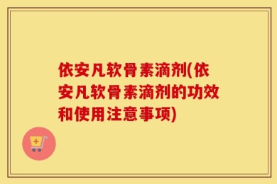 依安凡软骨素滴剂(依安凡软骨素滴剂的功效和使用注意事项)