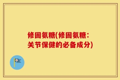 修固氨糖(修固氨糖：关节保健的必备成分)