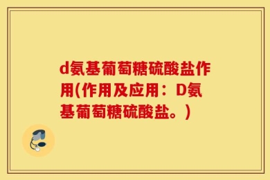 d氨基葡萄糖硫酸盐作用(作用及应用：D氨基葡萄糖硫酸盐。)