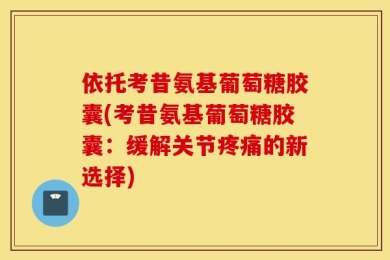 依托考昔氨基葡萄糖胶囊(考昔氨基葡萄糖胶囊：缓解关节疼痛的新选择)