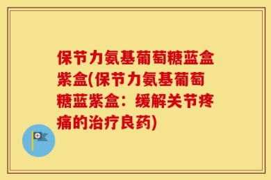 保节力氨基葡萄糖蓝盒紫盒(保节力氨基葡萄糖蓝紫盒：缓解关节疼痛的治疗良药)