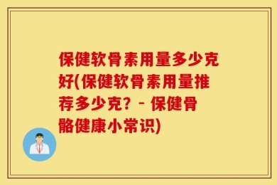 保健软骨素用量多少克好(保健软骨素用量推荐多少克？- 保健骨骼健康小常识)