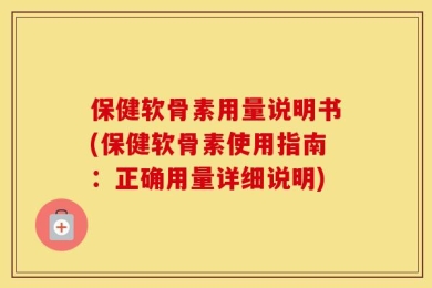 保健软骨素用量说明书(保健软骨素使用指南：正确用量详细说明)