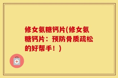 修女氨糖钙片(修女氨糖钙片：预防骨质疏松的好帮手！)