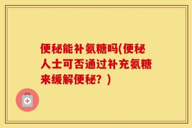 便秘能补氨糖吗(便秘人士可否通过补充氨糖来缓解便秘？)