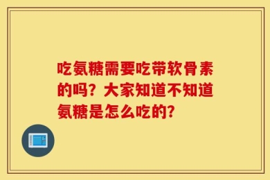 吃氨糖需要吃带软骨素的吗？大家知道不知道氨糖是怎么吃的？