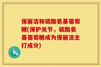 保丽洁和硫酸氨基葡萄糖(保护关节，硫酸氨基葡萄糖成为保丽洁主打成分)