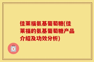佳莱福氨基葡萄糖(佳莱福的氨基葡萄糖产品介绍及功效分析)