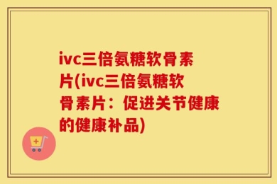 ivc三倍氨糖软骨素片(ivc三倍氨糖软骨素片：促进关节健康的健康补品)