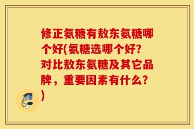 修正氨糖有敖东氨糖哪个好(氨糖选哪个好？对比敖东氨糖及其它品牌，重要因素有什么？)