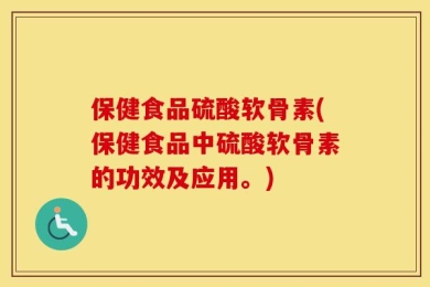 保健食品硫酸软骨素(保健食品中硫酸软骨素的功效及应用。)