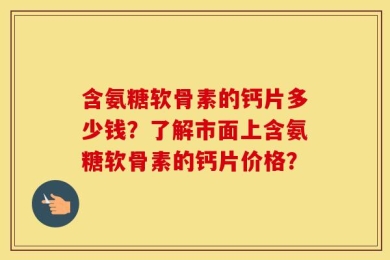含氨糖软骨素的钙片多少钱？了解市面上含氨糖软骨素的钙片价格？