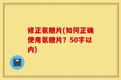 修正氨糖片(如何正确使用氨糖片？50字以内)