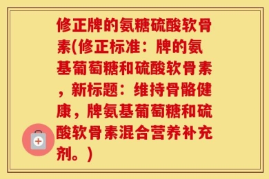 修正牌的氨糖硫酸软骨素(修正标准：牌的氨基葡萄糖和硫酸软骨素，新标题：维持骨骼健康，牌氨基葡萄糖和硫酸软骨素混合营养补充剂。)