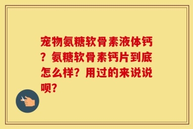 宠物氨糖软骨素液体钙？氨糖软骨素钙片到底怎么样？用过的来说说呗？